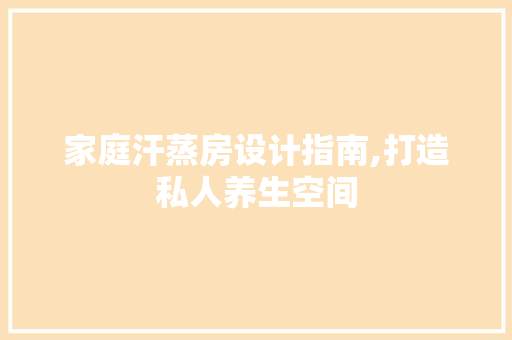 家庭汗蒸房设计指南,打造私人养生空间
