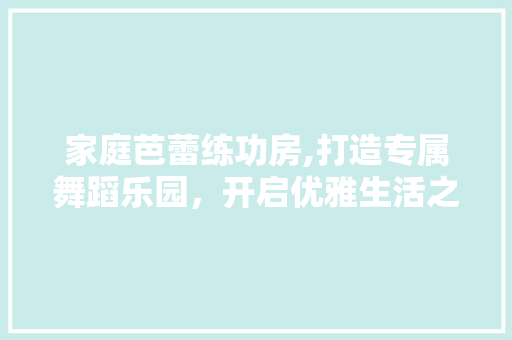 家庭芭蕾练功房,打造专属舞蹈乐园，开启优雅生活之旅