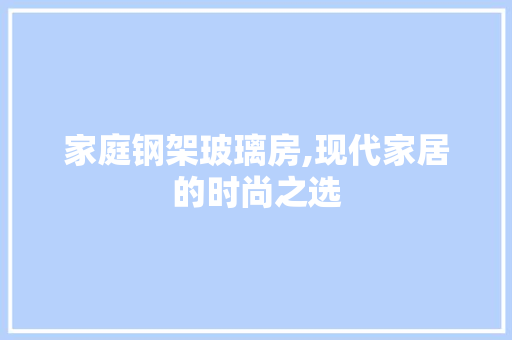 家庭钢架玻璃房,现代家居的时尚之选
