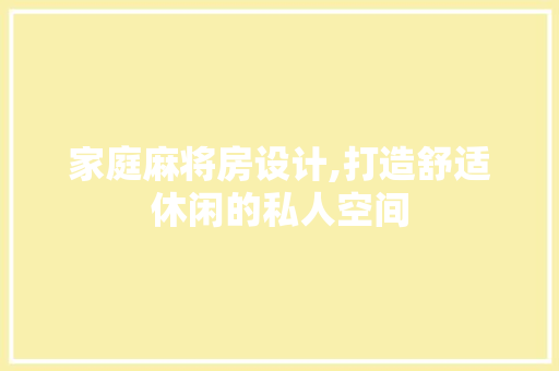 家庭麻将房设计,打造舒适休闲的私人空间