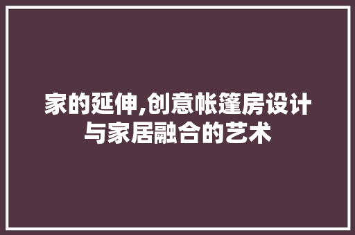 家的延伸,创意帐篷房设计与家居融合的艺术