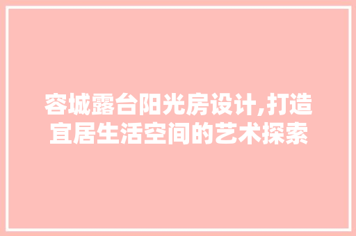 容城露台阳光房设计,打造宜居生活空间的艺术探索