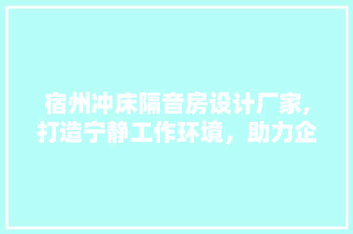 宿州冲床隔音房设计厂家,打造宁静工作环境，助力企业高效生产