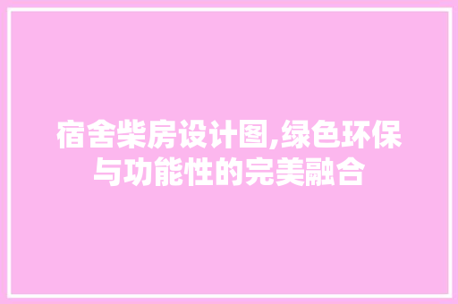 宿舍柴房设计图,绿色环保与功能性的完美融合