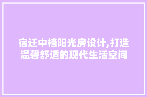宿迁中档阳光房设计,打造温馨舒适的现代生活空间