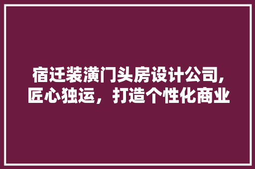 宿迁装潢门头房设计公司,匠心独运，打造个性化商业空间