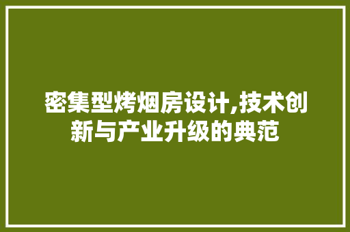 密集型烤烟房设计,技术创新与产业升级的典范