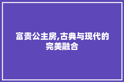 富贵公主房,古典与现代的完美融合