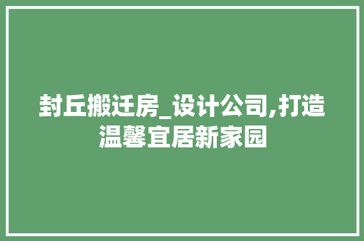 封丘搬迁房_设计公司,打造温馨宜居新家园