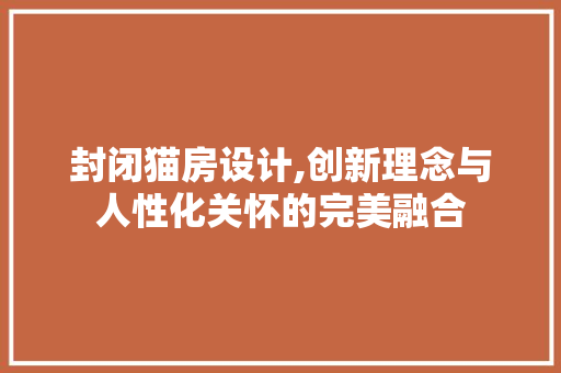 封闭猫房设计,创新理念与人性化关怀的完美融合