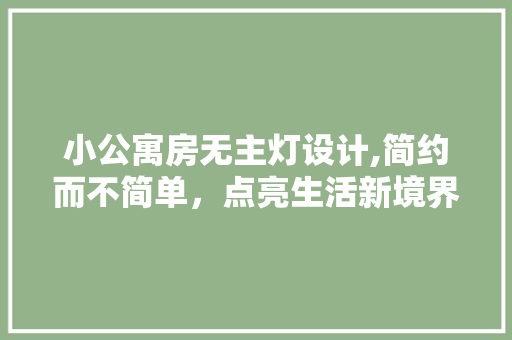 小公寓房无主灯设计,简约而不简单，点亮生活新境界