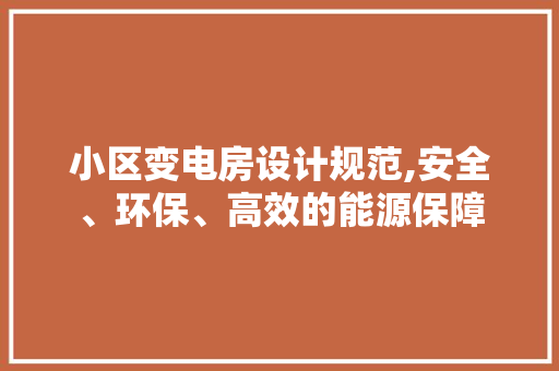 小区变电房设计规范,安全、环保、高效的能源保障
