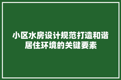 小区水房设计规范打造和谐居住环境的关键要素