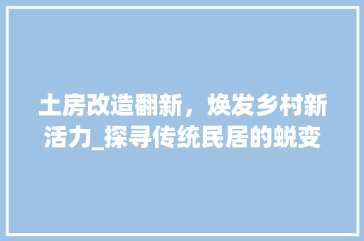 土房改造翻新，焕发乡村新活力_探寻传统民居的蜕变之路