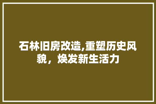 石林旧房改造,重塑历史风貌，焕发新生活力