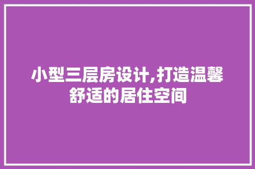 小型三层房设计,打造温馨舒适的居住空间