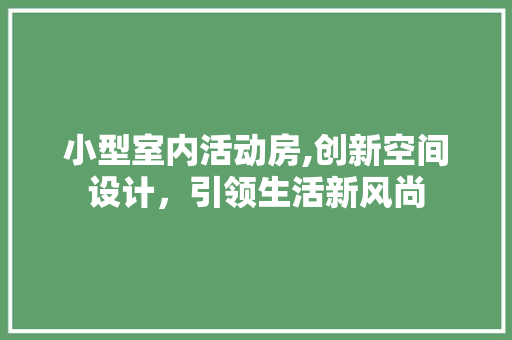 小型室内活动房,创新空间设计，引领生活新风尚