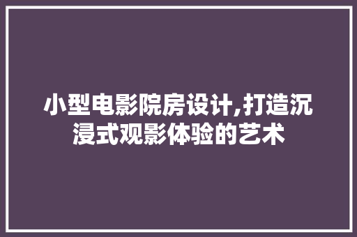 小型电影院房设计,打造沉浸式观影体验的艺术