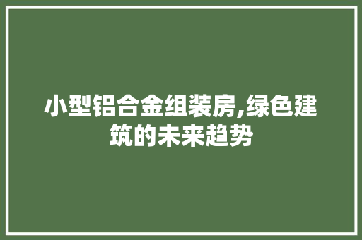 小型铝合金组装房,绿色建筑的未来趋势