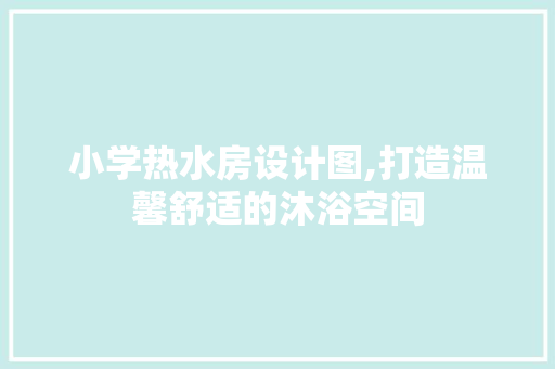 小学热水房设计图,打造温馨舒适的沐浴空间