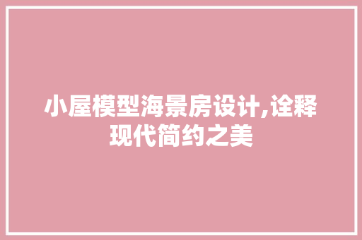 小屋模型海景房设计,诠释现代简约之美