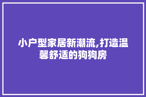 小户型家居新潮流,打造温馨舒适的狗狗房