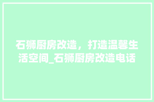 石狮厨房改造，打造温馨生活空间_石狮厨房改造电话全介绍
