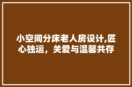 小空间分床老人房设计,匠心独运，关爱与温馨共存