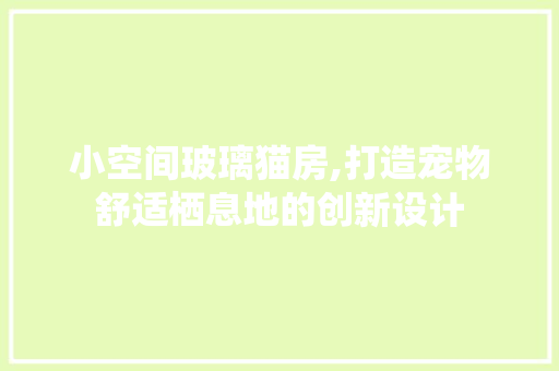 小空间玻璃猫房,打造宠物舒适栖息地的创新设计