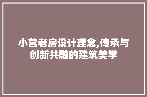 小营老房设计理念,传承与创新共融的建筑美学