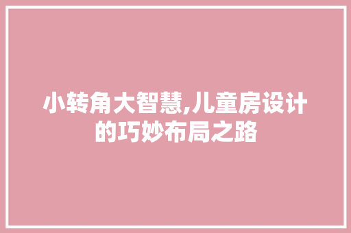 小转角大智慧,儿童房设计的巧妙布局之路