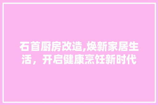 石首厨房改造,焕新家居生活，开启健康烹饪新时代