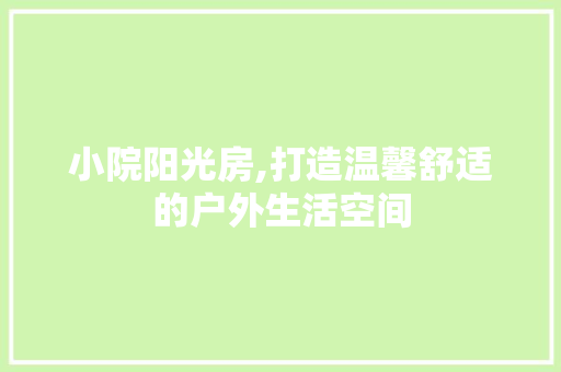 小院阳光房,打造温馨舒适的户外生活空间