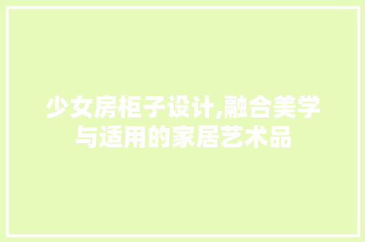 少女房柜子设计,融合美学与适用的家居艺术品