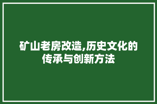 矿山老房改造,历史文化的传承与创新方法