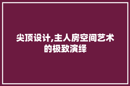 尖顶设计,主人房空间艺术的极致演绎
