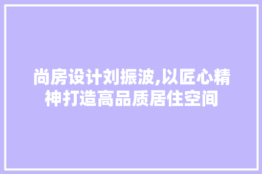 尚房设计刘振波,以匠心精神打造高品质居住空间