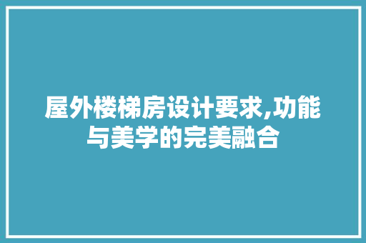 屋外楼梯房设计要求,功能与美学的完美融合