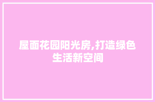 屋面花园阳光房,打造绿色生活新空间
