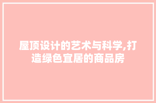 屋顶设计的艺术与科学,打造绿色宜居的商品房
