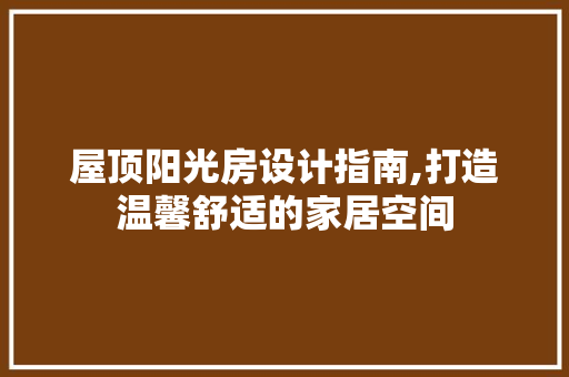 屋顶阳光房设计指南,打造温馨舒适的家居空间
