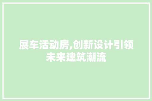 展车活动房,创新设计引领未来建筑潮流