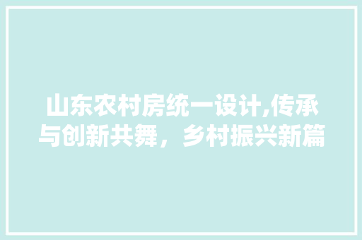 山东农村房统一设计,传承与创新共舞，乡村振兴新篇章