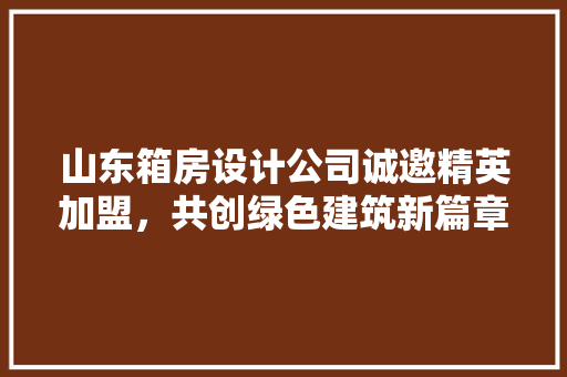 山东箱房设计公司诚邀精英加盟，共创绿色建筑新篇章