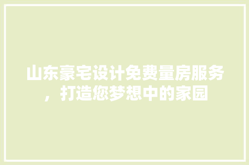 山东豪宅设计免费量房服务，打造您梦想中的家园