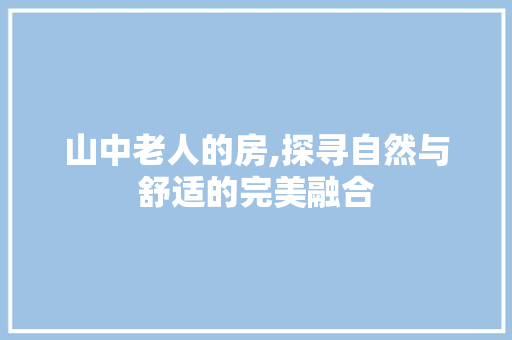 山中老人的房,探寻自然与舒适的完美融合