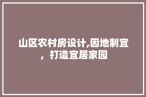 山区农村房设计,因地制宜，打造宜居家园