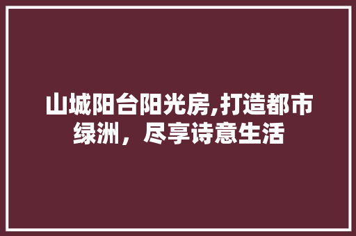山城阳台阳光房,打造都市绿洲，尽享诗意生活