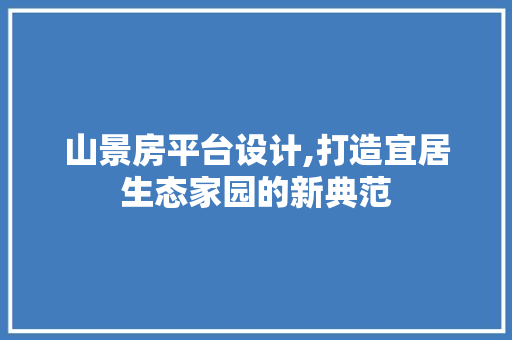 山景房平台设计,打造宜居生态家园的新典范