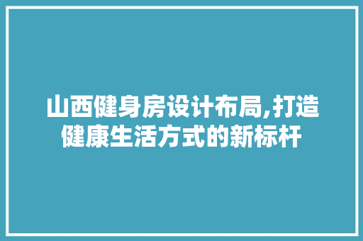 山西健身房设计布局,打造健康生活方式的新标杆